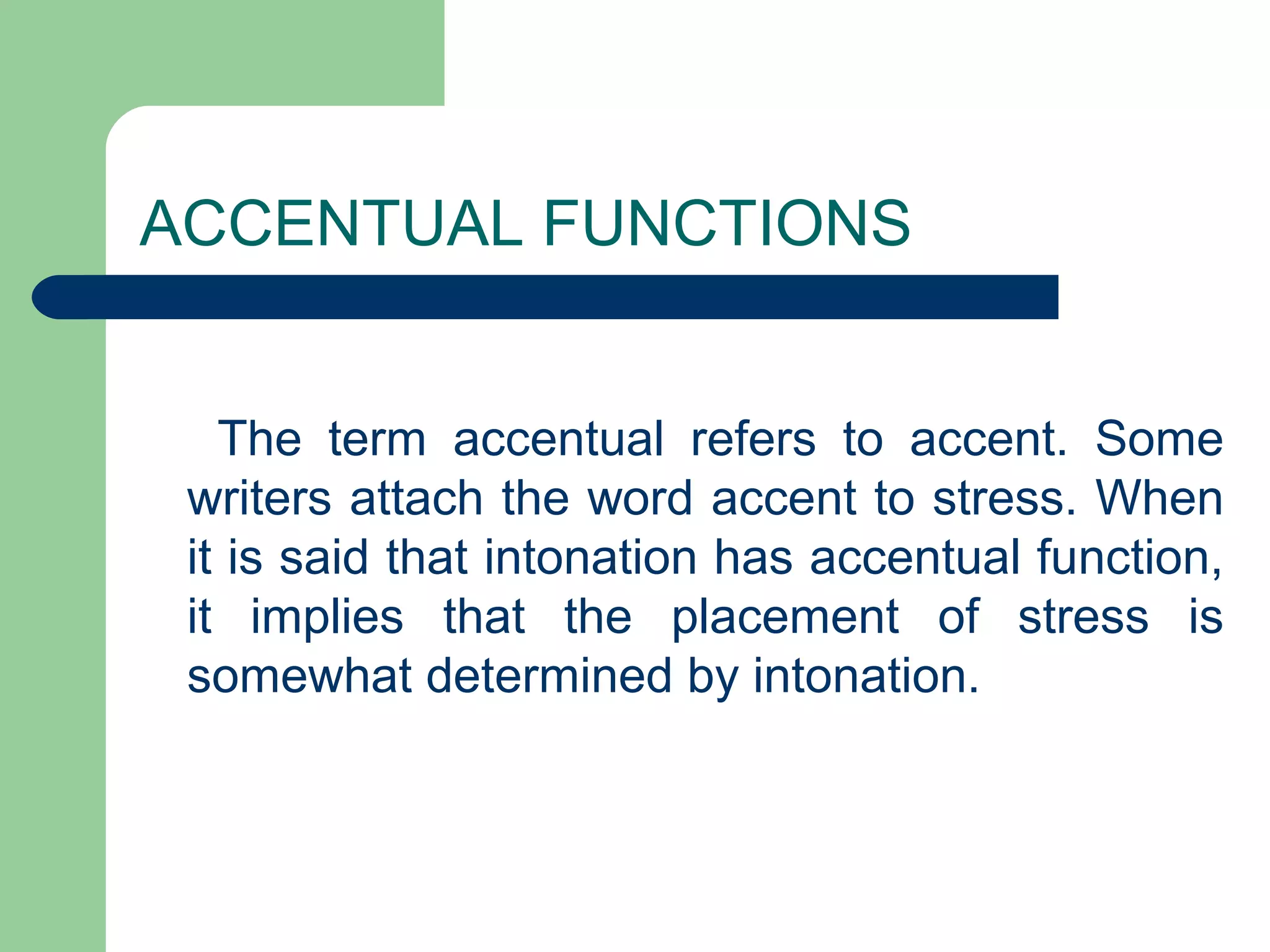 ACCENTUAL FUNCTIONS
The term accentual refers to accent. Some
writers attach the word accent to stress. When
it is said that intonation has accentual function,
it implies that the placement of stress is
somewhat determined by intonation.
 
