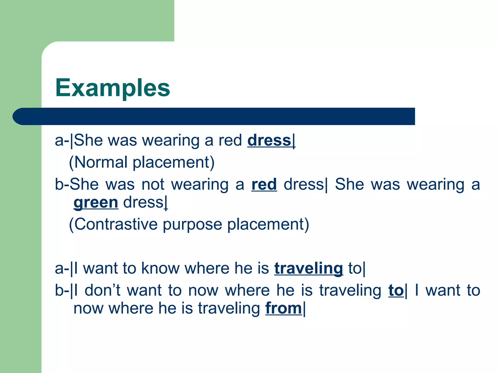 Examples
a-|She was wearing a red dress|
(Normal placement)
b-She was not wearing a red dress| She was wearing a
green dress|
(Contrastive purpose placement)
a-|I want to know where he is traveling to|
b-|I don’t want to now where he is traveling to| I want to
now where he is traveling from|
 