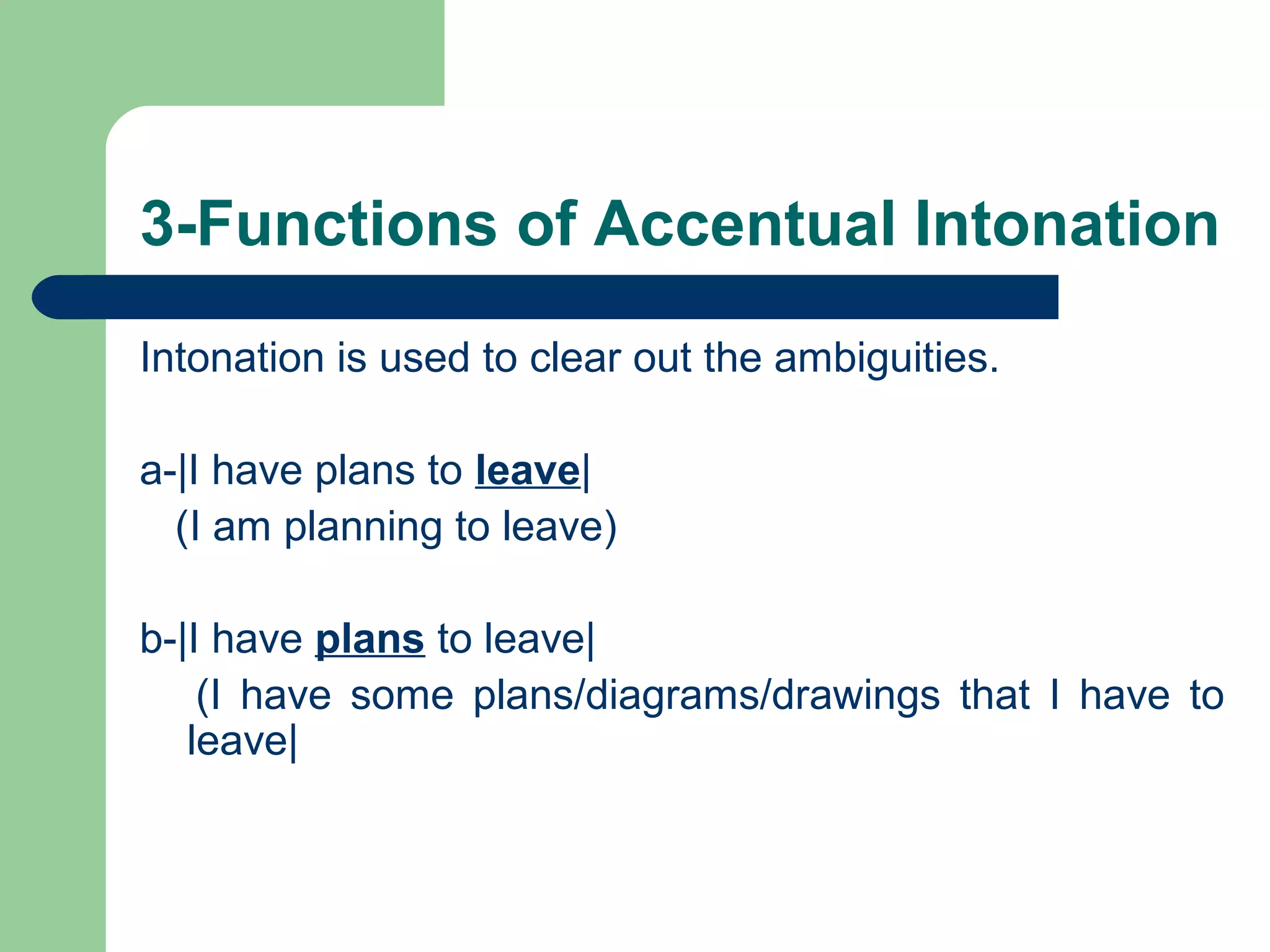 3-Functions of Accentual Intonation
Intonation is used to clear out the ambiguities.
a-|I have plans to leave|
(I am planning to leave)
b-|I have plans to leave|
(I have some plans/diagrams/drawings that I have to
leave|
 