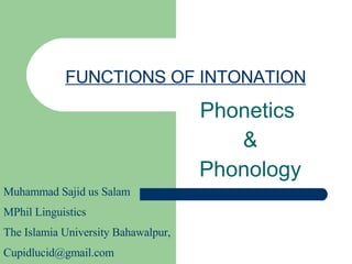 FUNCTIONS OF INTONATION Phonetics  & Phonology Muhammad Sajid us Salam MPhil Linguistics  The Islamia University Bahawalpur, [email_address] 