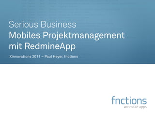 Serious Business
Mobiles Projektmanagement
mit RedmineApp
Xinnovations 2011 – Paul Heyer, fnctions




                                           fnctions
                                             we make apps
 