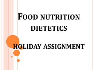 FOOD NUTRITION
DIETETICS
HOLIDAY ASSIGNMENT
 