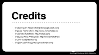 Sketching UI Workshop • 2020 • @katerutter
‣ @adaptivepath: Adaptive Path [http://adaptivepath.com]
‣ @glaves: Rachel Glaves [http://about.me/rachelglaves]
‣ @katerutter: Kate Rutter [http://intelleto.com]
‣ @ladylexy: Alexa Andrzejewski [http://flavors.me/ladylexy]
‣ @luxrco: Luxr [http://luxr.co]
‣ @ugleah: Leah Buley [http://ugleah.tumblr.com/]
Credits
 