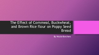 The Effect of Cornmeal, Buckwheat,
and Brown Rice flour on Poppy Seed
Bread
By Nicole Borchers
 