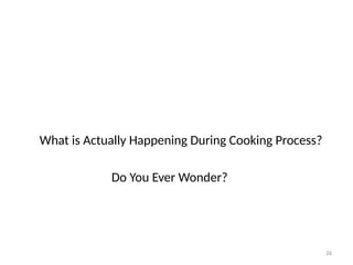 26
What is Actually Happening During Cooking Process?
Do You Ever Wonder?
 
