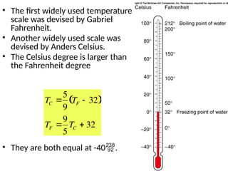 • The first widely used temperature
scale was devised by Gabriel
Fahrenheit.
• Another widely used scale was
devised by Anders Celsius.
• The Celsius degree is larger than
the Fahrenheit degree
• They are both equal at -40.
TC 
5
9
TF  32
 
TF 
9
5
TC  32
 