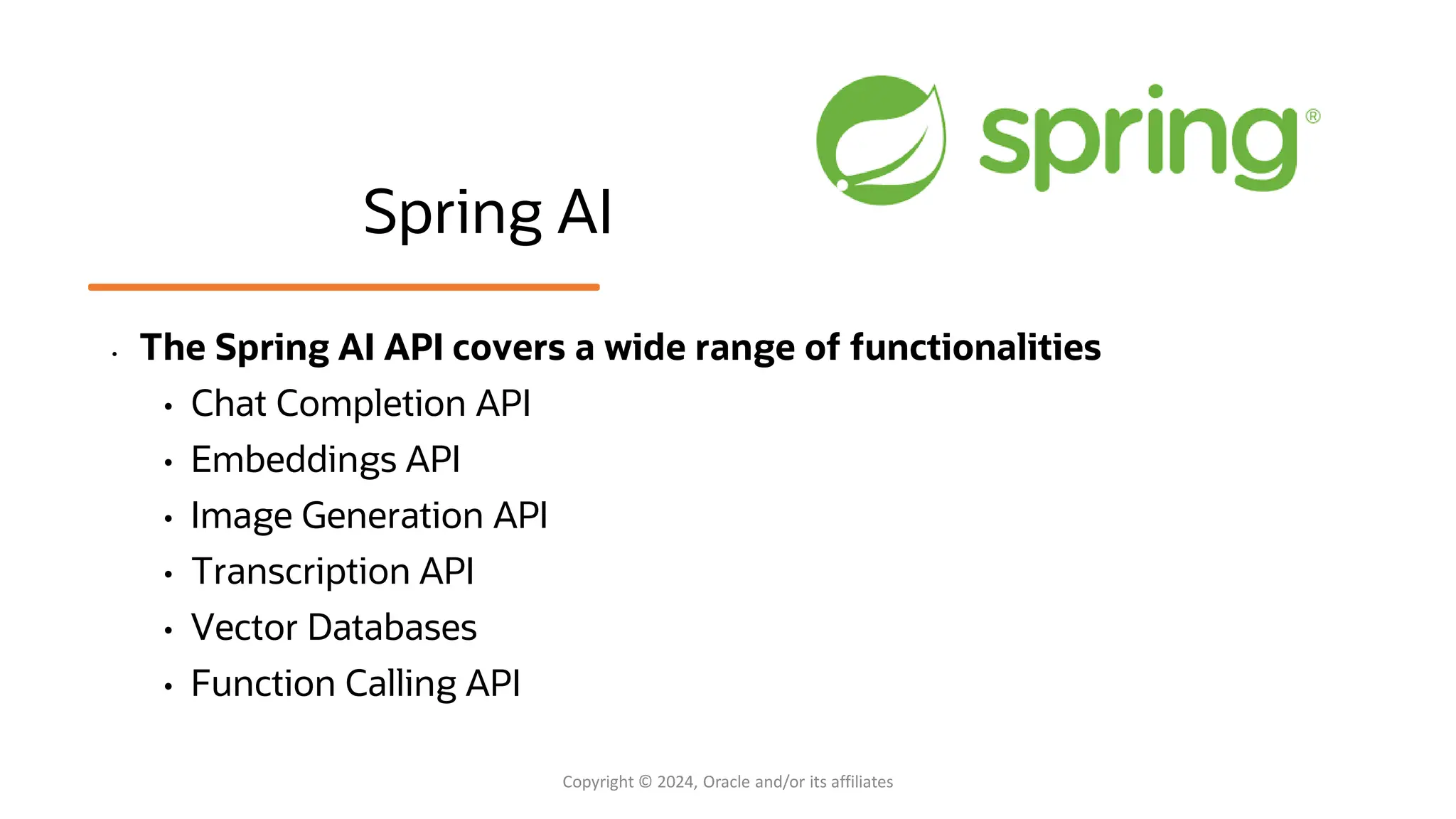 Spring AI
• The Spring AI API covers a wide range of functionalities
• Chat Completion API
• Embeddings API
• Image Generation API
• Transcription API
• Vector Databases
• Function Calling API
Copyright © 2024, Oracle and/or its affiliates
 