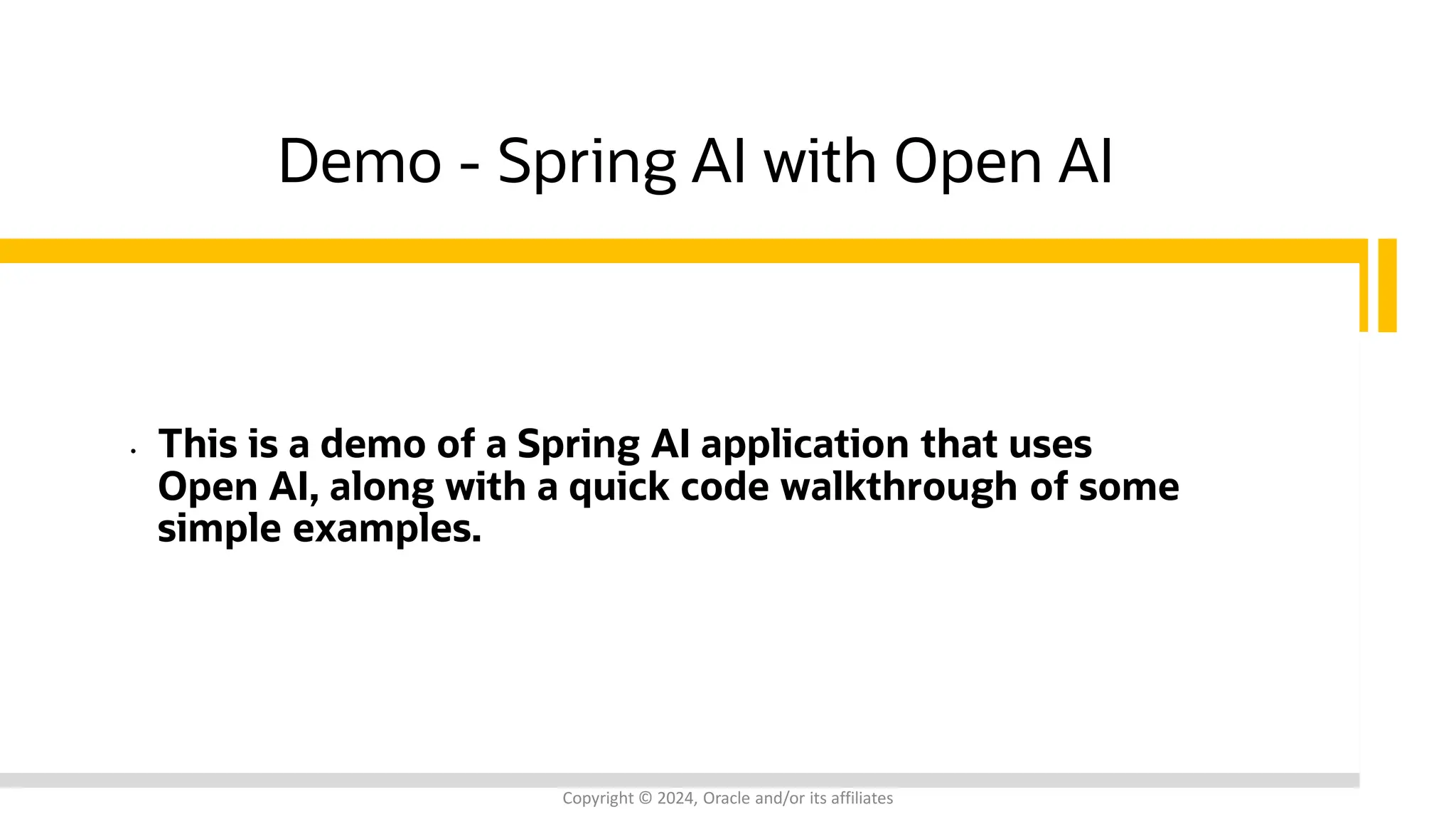 Demo - Spring AI with Open AI
• This is a demo of a Spring AI application that uses
Open AI, along with a quick code walkthrough of some
simple examples.
Copyright © 2024, Oracle and/or its affiliates
 