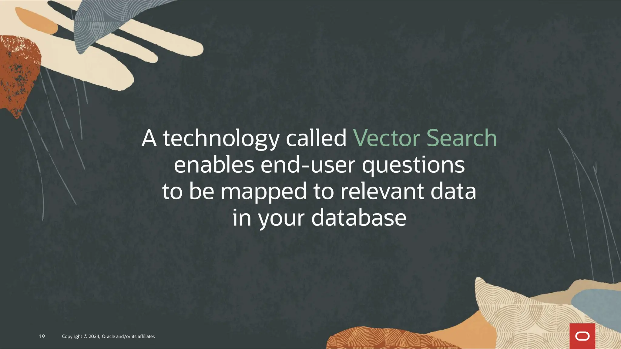 A technology called Vector Search
enables end-user questions
to be mapped to relevant data
in your database
Copyright © 2024, Oracle and/or its affiliates
19
 