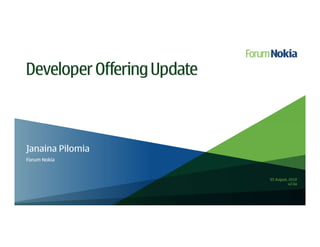 Developer Offering Update



Janaina Pilomia
Forum Nokia


                            05 August, 2010
                                       v2.0a
 