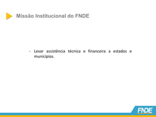 Missão Institucional do FNDE
- Levar assistência técnica e financeira a estados e
municípios.
 