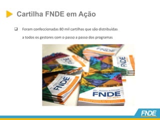 Cartilha FNDE em Ação
 Foram confeccionadas 80 mil cartilhas que são distribuídas
a todos os gestores com o passo a passo dos programas
 