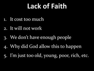 Lack of Faith
1. It cost too much
2. It will not work
3. We don’t have enough people
4. Why did God allow this to happen
5. I’m just too old, young, poor, rich, etc.
 