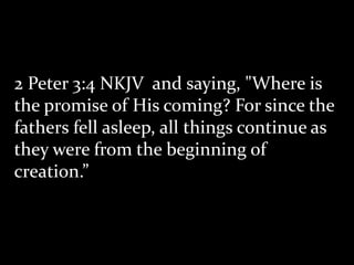 2 Peter 3:4 NKJV and saying, "Where is
the promise of His coming? For since the
fathers fell asleep, all things continue as
they were from the beginning of
creation.”
 