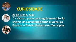 24 de Junho, 2016
1 - Vence o prazo para regulamentação do
Regime de Colaboração entre a União, os
Estados, o Distrito Federal e os Municípios
 