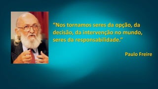 “Nos tornamos seres da opção, da
decisão, da intervenção no mundo,
seres da responsabilidade.”
Paulo Freire
 