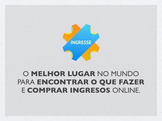 INGRESSE




 O MELHOR LUGAR NO MUNDO
PARA ENCONTRAR O QUE FAZER
 E COMPRAR INGRESOS ONLINE.
 