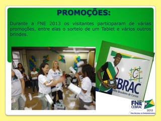 PROMOÇÕES:
Durante a FNE 2013 os visitantes participaram de várias
promoções, entre elas o sorteio de um Tablet e vários outros
brindes.

 