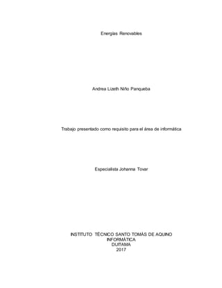 Energías Renovables
Andrea Lizeth Niño Panqueba
Trabajo presentado como requisito para el área de informática
Especialista Johanna Tovar
INSTITUTO TÉCNICO SANTO TOMÁS DE AQUINO
INFORMÁTICA
DUITAMA
2017
 