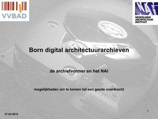 Born digital architectuurarchieven


                      de archiefvormer en het NAi



              mogelijkheden om te komen tot een goede overdracht




                                                                   1
27-03-2012
 