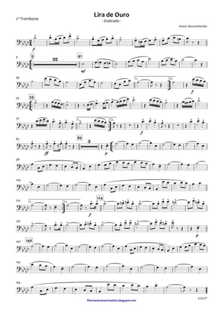 2º Trombone
ﬁlarmonicamestreelisio.blogspot.com
f
°
¢
™™
mf
9 419
ü
†
™™
f
1. 2.49
°
¢
™™
5959
ü
†
™™
f
1. 2.70
°
¢
™™
ff p
8683
98
109
ü
†
™™
f
1. 2.
124
120
p
130
140140
154
164
2
4?bbbb
^ ^ ^ ^ ^ ^ ^ ^ ^ ^
Autor desconhecido
- Dobrado -
Lira de Ouro
?bbbb
32
?bbbb
?bbbb
^ ^ ^ ^ ^ ^ ^
?bbbb
^ ^ ^ ^ ^
∑
^ ^ ^ ^
∑
^ ^ ^
?bbbb
^ ^ ^ ^ ^ 3 -
?bbbb -
?bbbb
?
bbbb -
^ ^ ^ ^ ^ ^ ^ ^ ^ ^ ^ ^ ^ ^
?bb
bb
^ ^ ^ ^ ^ ^ ^ ^ ^ ^ ^ ^ ^ ^ ^ ^
-
?bb
bb
?
bbbb -
?bb
bb
-
4'39.6"
˙ œ œ œ œ œ ˙ œ œ œ œ œ ˙ œ œn œ œ œ œ œ œ œn œ
J ‰ Œ
˙ œ œb œ œb ˙ œ œ œ œ ˙ œ œ œ œ ˙ œ
Œ
˙ œ œ œ œ ˙ œ œ œ œ ˙ œ œ œ œ ˙ œ
J ‰ Œ ˙ Œ
œ œ œ œ
˙ Œ
œœœœ ˙ Œ ‰ œœ œ™ œœ œ œœ œ œ ˙
Œ
œ œ œœ ˙ Œ
œ œn œœ ˙
Œ
œ œ œ œ œ™ œ
J
œ™ œ
J
˙ Œ
œ œ œœ œ
J ‰ Œ Œ
œ œ œ œ
J ‰ Œ Œ
œ œ œ
œ
J ‰ Œ œ
J ‰ œ ≈œ œ
J ‰ Œ Œ œ ˙ œ œ ˙ œ
œ ˙ œ œ ˙ œ œ
œ
œ œ œ œ œ œ œ œ œ œ œ œ œ œ œ œ œ œ œ œ ˙ œ œ ˙
œ œ ˙ œ œ ˙ œ œ œ
œ œ œ œ œ œ œ œ
œ œ œ œ œ œ œ
˙ œ
J ‰ œ ˙ œ
J ‰
œ™ œ ˙ œ œn œn œ ˙ œ œ œ œ ˙n œ œ œn œ
˙ œ
J ‰
œ™ œ ˙ œ œ œn œ ˙ œ œ œ œ ˙n œ œ œ œn œ
J ‰ Œ Œ œ
˙ œ œ ˙ œ œ ˙ œ œ ˙ œ œ œ
œ œ œ œ œ œ œ œ œ œ œ œ œ œ œ
œ œ œ œ œ ˙ œ œ ˙ œ
œ ˙ œ œ ˙ œ œ
œ
œ œ œ œ œ œ œ œ
œ œ œ œ œ œ œ ˙ œ
J ‰ Œ
 