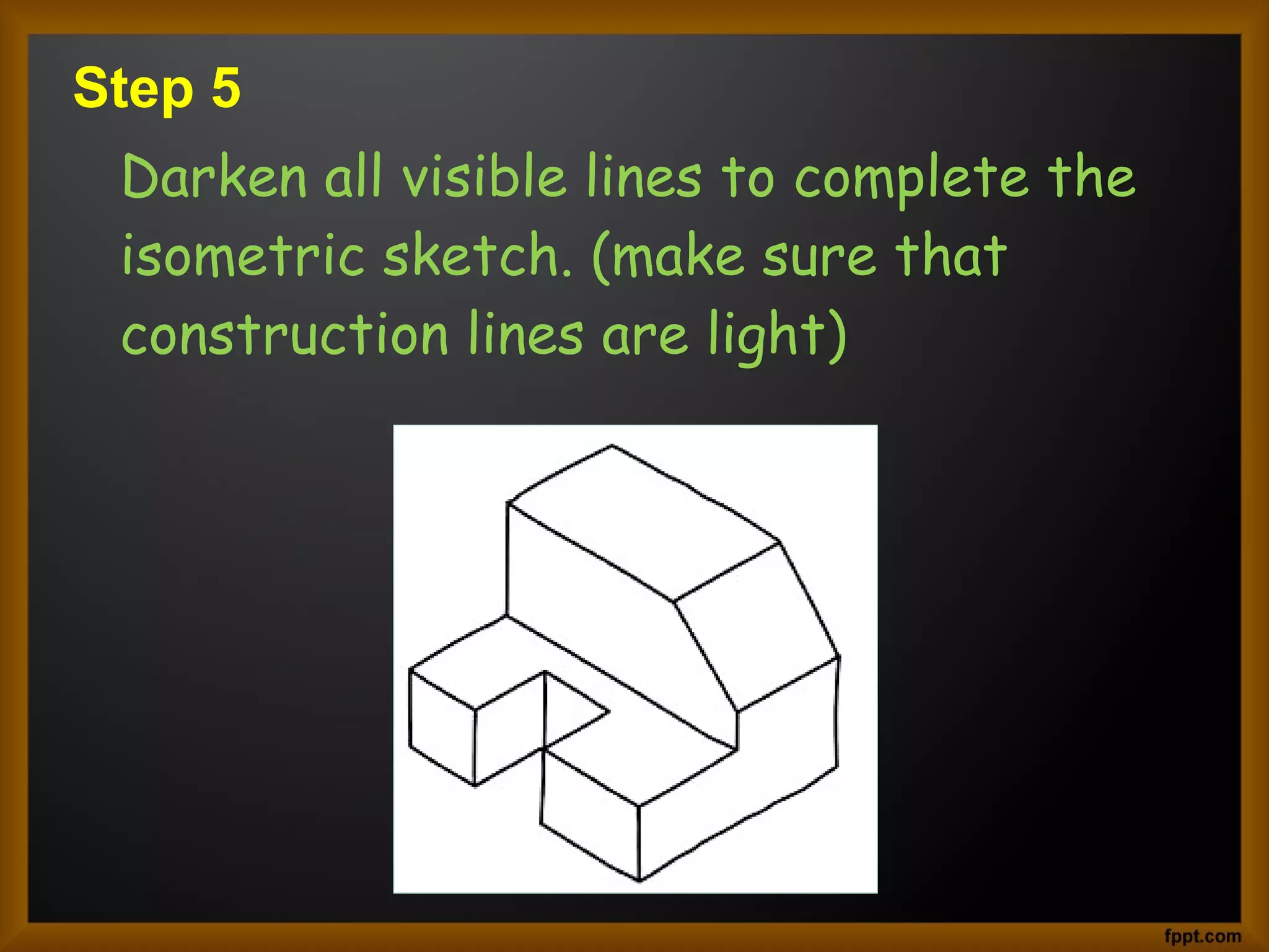 Step 5
Darken all visible lines to complete the
isometric sketch. (make sure that
construction lines are light)
 