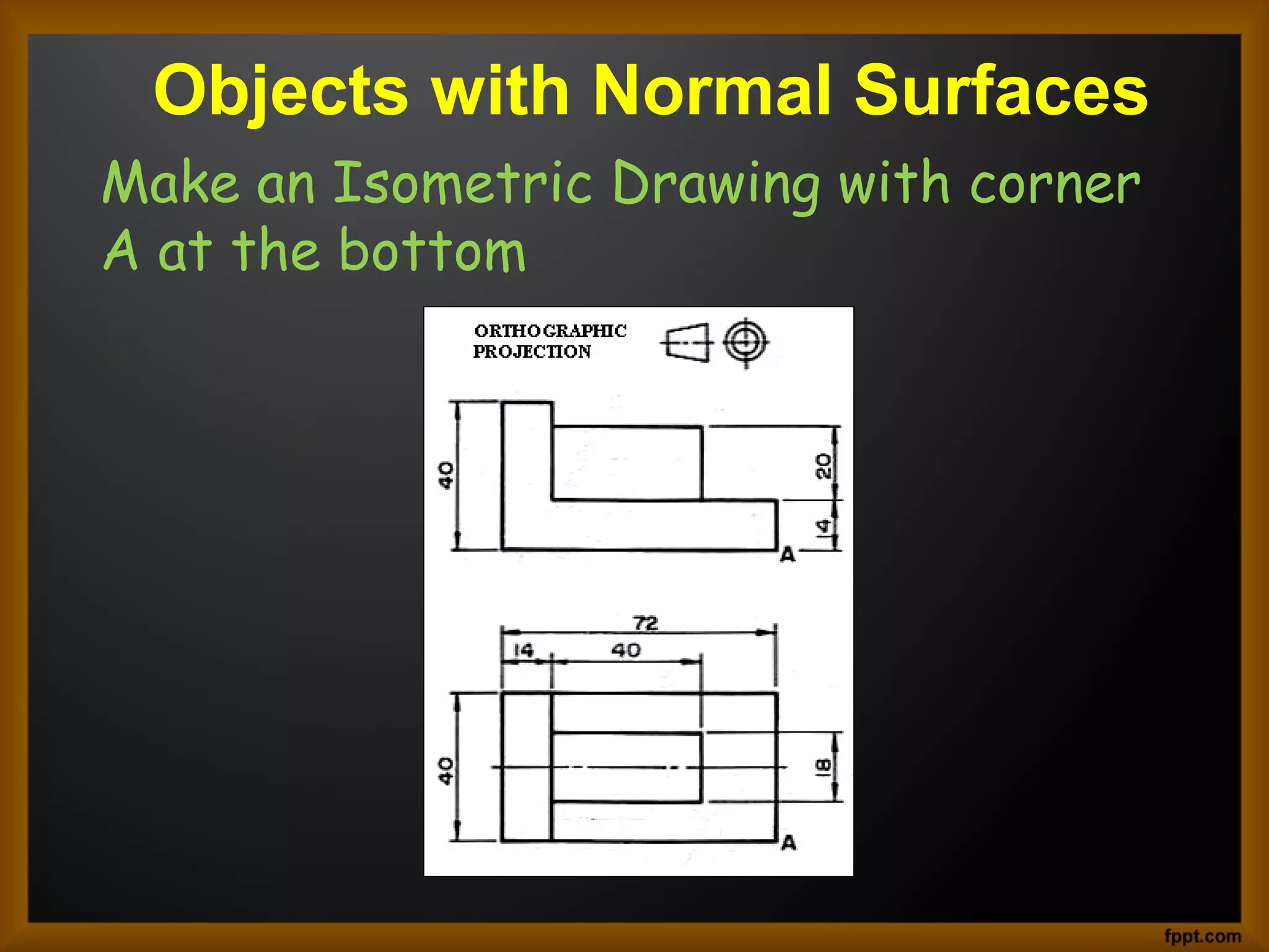 Objects with Normal Surfaces
Make an Isometric Drawing with corner
A at the bottom
 