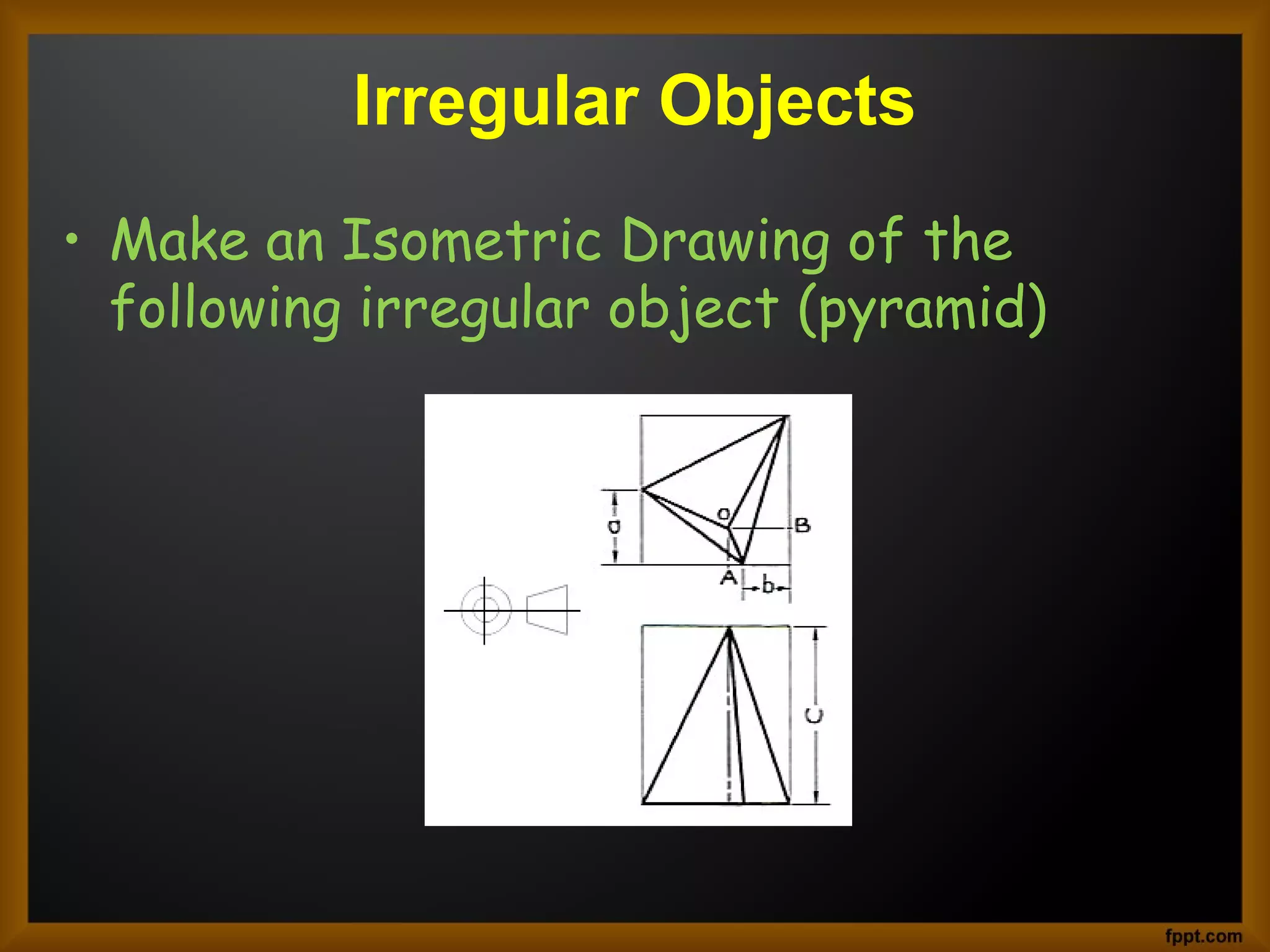 Irregular Objects
• Make an Isometric Drawing of the
following irregular object (pyramid)
 