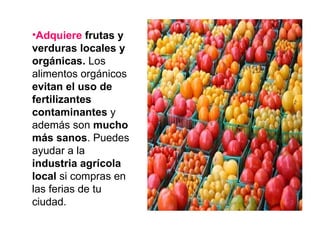 <ul><li>Adquiere  frutas y verduras locales y orgánicas.  Los alimentos orgánicos  evitan el uso de fertilizantes contamin...