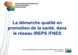 Par Sandie BERNAGAUD, directrice adjointe IREPS Poitou-Charentes
Le 24 mai 2013
La démarche qualité en
promotion de la santé, dans
le réseau IREPS /FNES
 