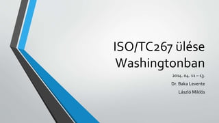 ISO/TC267 ülése
Washingtonban
2014. 04. 11 – 13.
Dr. Baka Levente
László Miklós
 