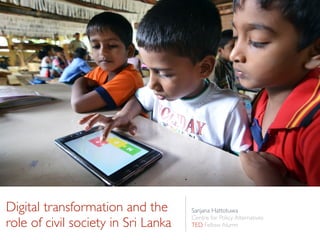 Digital transformation and the
role of civil society in Sri Lanka
Sanjana Hattotuwa
Centre for Policy Alternatives
TED Fellow Alumn
 