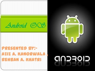 Android OS
Presented By:Aziz A. Kanorwala ,
Rehban A. Khatri

 