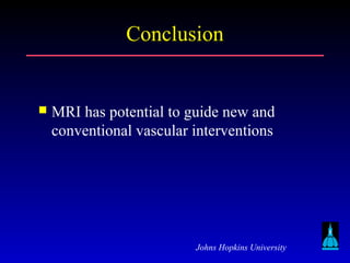 Johns Hopkins University
ConclusionConclusion
 MRI has potential to guide new and
conventional vascular interventions
 