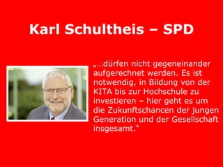 Karl Schultheis – SPD

        „…dürfen nicht gegeneinander
        aufgerechnet werden. Es ist
        notwendig, in Bildung von der
        KITA bis zur Hochschule zu
        investieren – hier geht es um
        die Zukunftschancen der jungen
        Generation und der Gesellschaft
        insgesamt.“
 