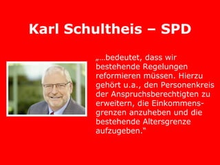 Karl Schultheis – SPD
„…bedeutet, dass wir
bestehende Regelungen
reformieren müssen. Hierzu
gehört u.a., den Personenkreis
der Anspruchsberechtigten zu
erweitern, die Einkommens-
grenzen anzuheben und die
bestehende Altersgrenze
aufzugeben.“
 