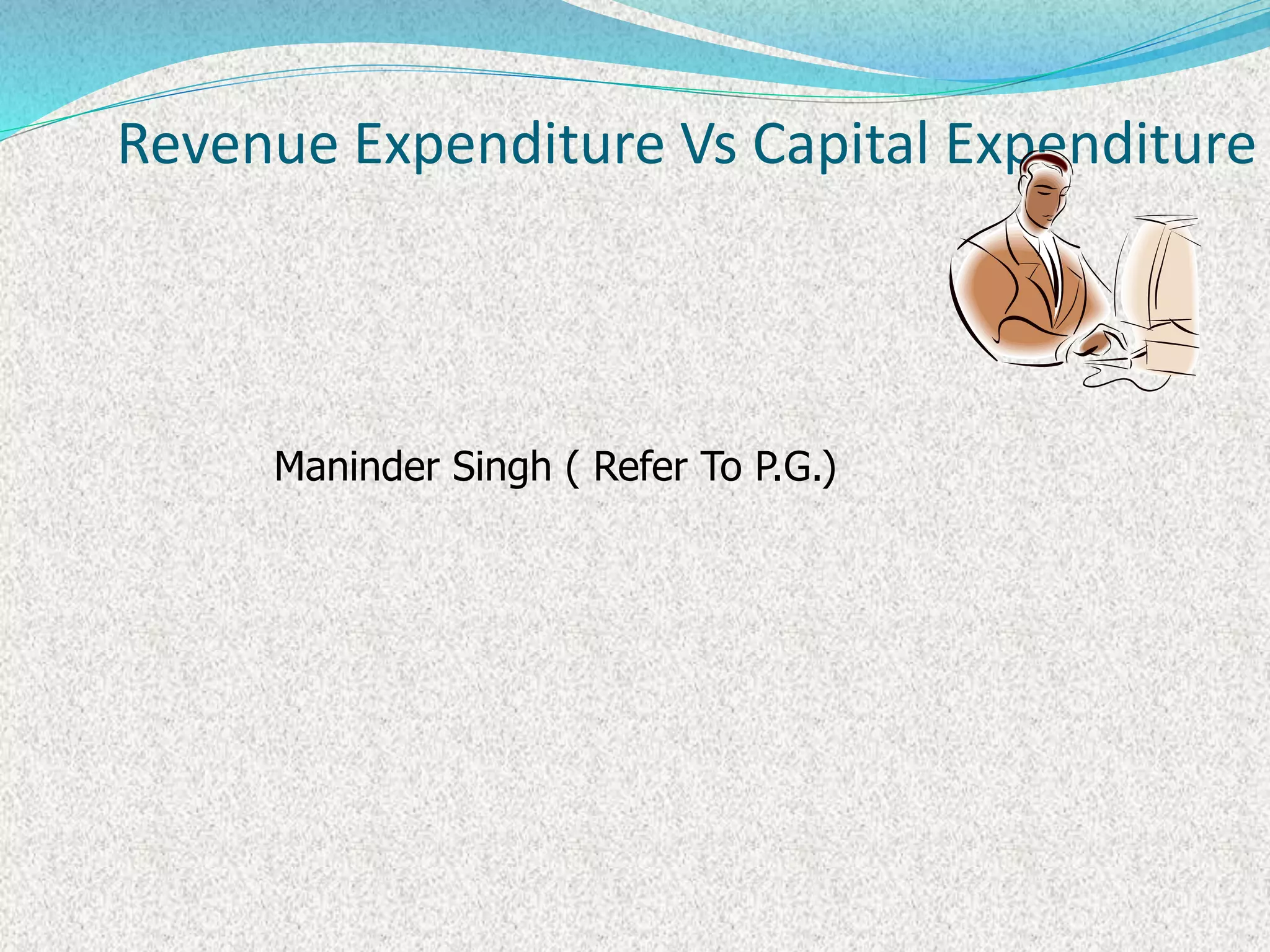 Revenue Expenditure Vs Capital Expenditure
Maninder Singh ( Refer To P.G.)
 
