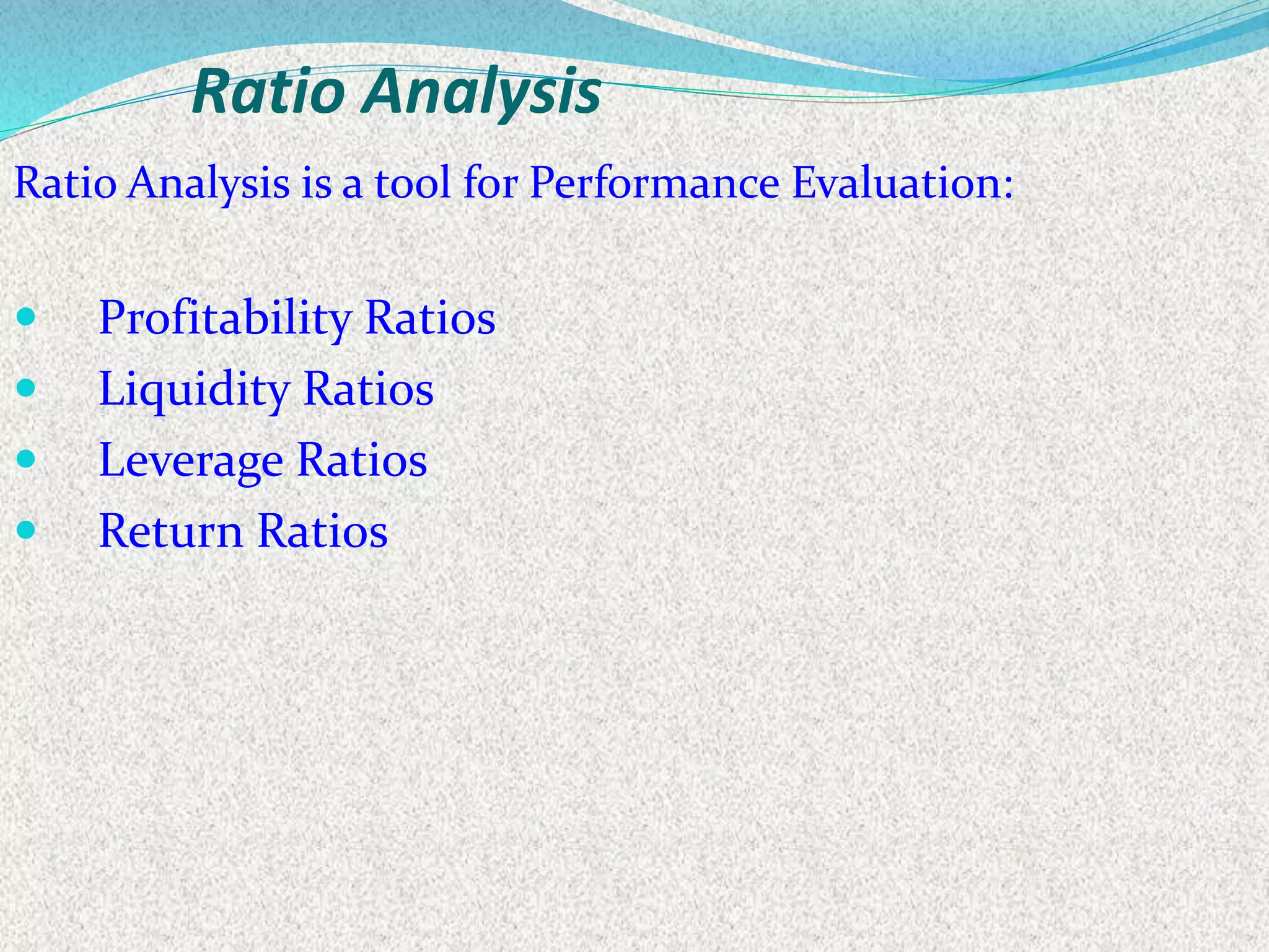 Ratio Analysis
Ratio Analysis is a tool for Performance Evaluation:
 Profitability Ratios
 Liquidity Ratios
 Leverage Ratios
 Return Ratios
 