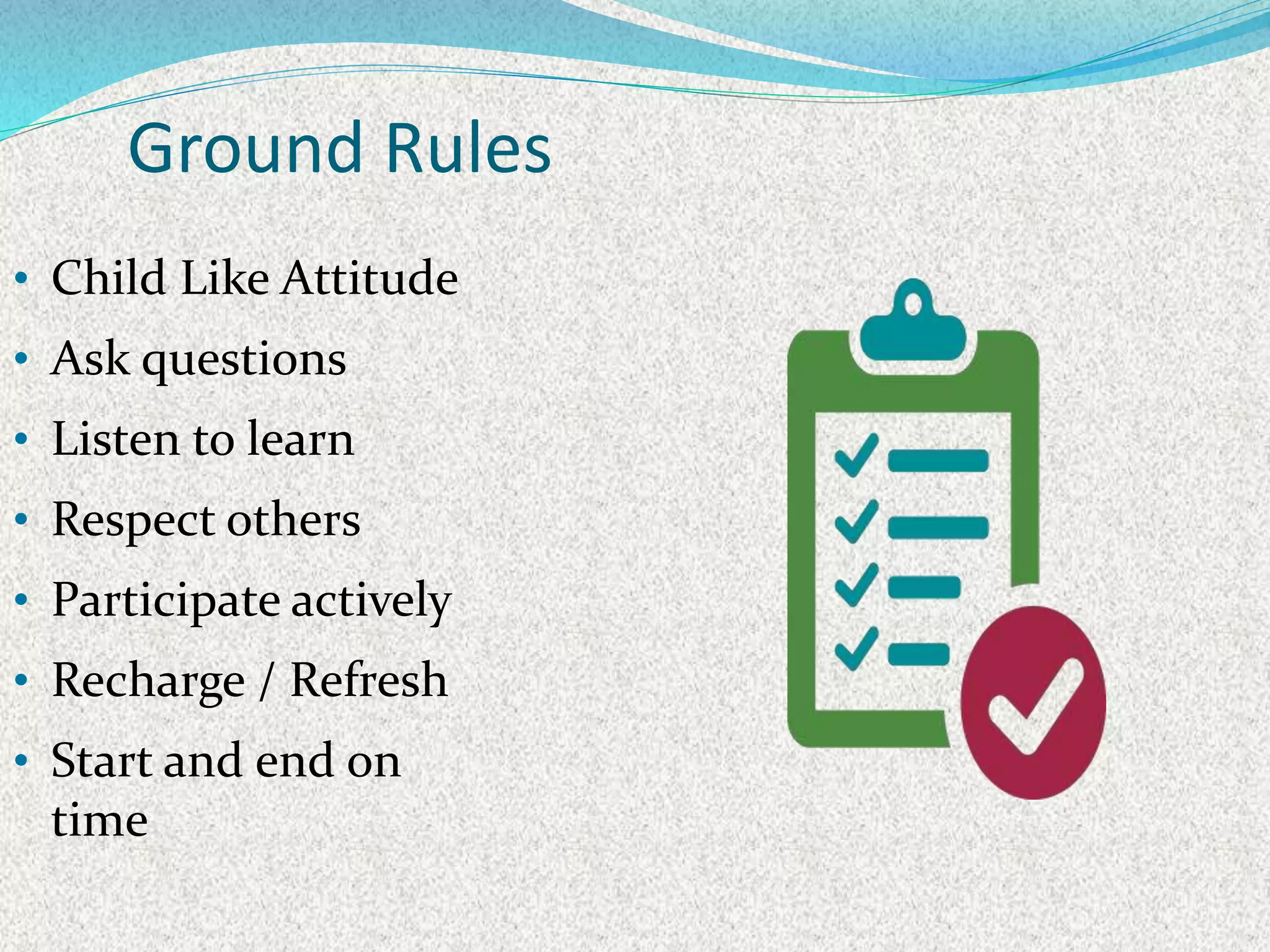 • Child Like Attitude
• Ask questions
• Listen to learn
• Respect others
• Participate actively
• Recharge / Refresh
• Start and end on
time
Ground Rules
 