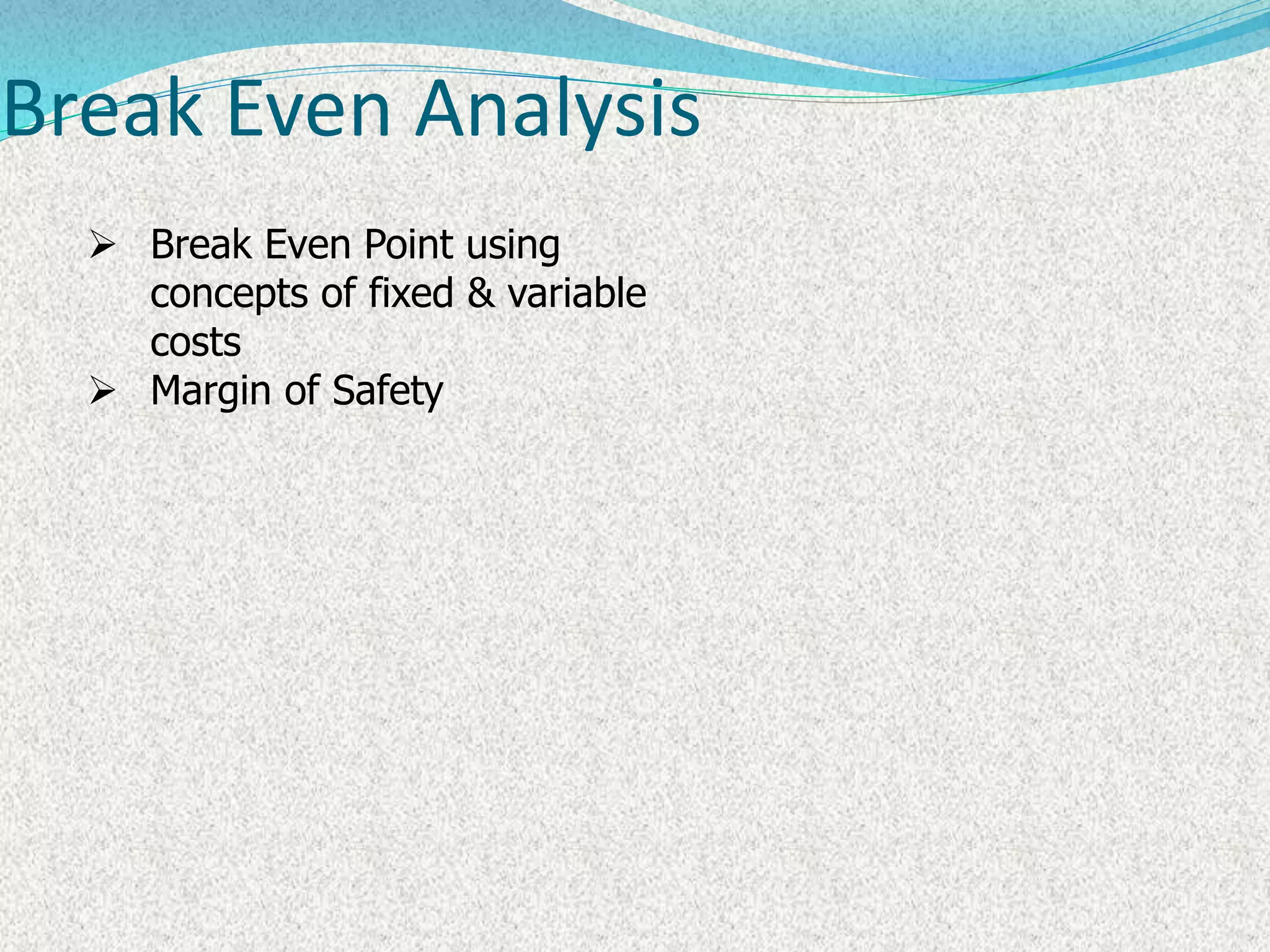 Break Even Analysis
 Break Even Point using
concepts of fixed & variable
costs
 Margin of Safety
 