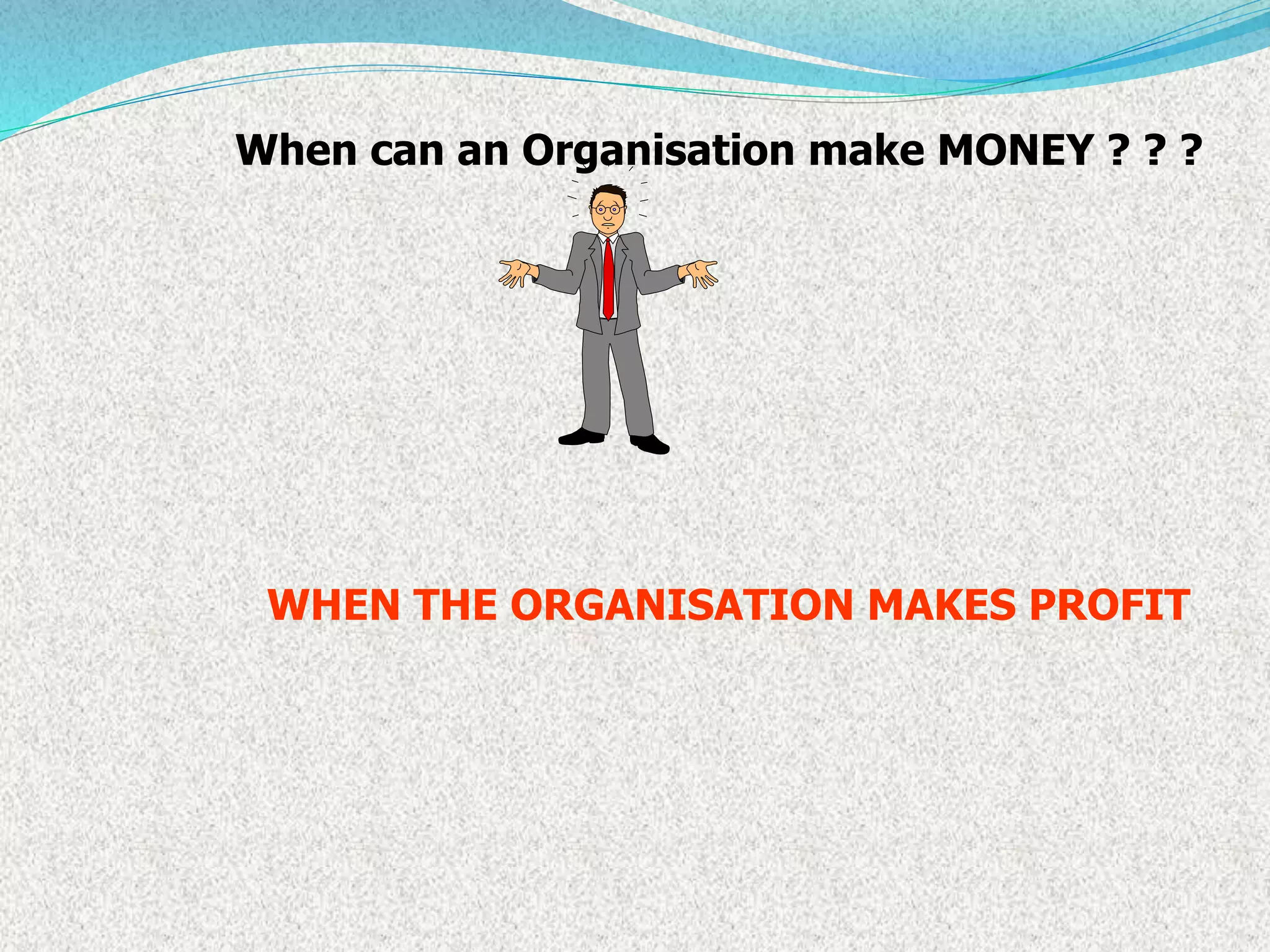 When can an Organisation make MONEY ? ? ?
WHEN THE ORGANISATION MAKES PROFIT
 