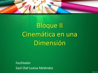Bloque II
Cinemática en una
Dimensión
Facilitador
Saúl Olaf Loaiza Meléndez
 