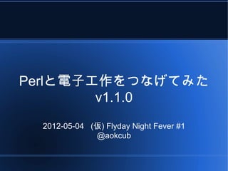 Perlと電子工作をつなげてみた
        v1.1.0
  2012-05-04 (仮) Flyday Night Fever #1
              @aokcub
 