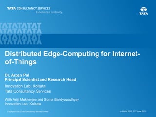 0Copyright © 2013 Tata Consultancy Services Limited u-World 2013, 22nd June 2013
Distributed Edge-Computing for Internet-
of-Things
Dr. Arpan Pal
Principal Scientist and Research Head
Innovation Lab, Kolkata
Tata Consultancy Services
With Arijit Mukherjee and Soma Bandyopadhyay
Innovation Lab, Kolkata
 