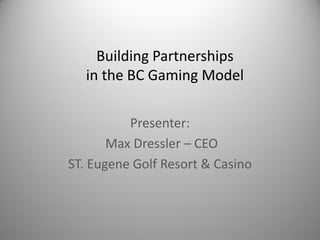 Building Partnerships
   in the BC Gaming Model

          Presenter:
       Max Dressler – CEO
ST. Eugene Golf Resort & Casino
 
