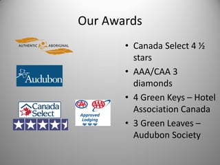 Our Awards
       • Canada Select 4 ½
         stars
       • AAA/CAA 3
         diamonds
       • 4 Green Keys – Hotel
         Association Canada
       • 3 Green Leaves –
         Audubon Society
 