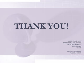THANK YOU!
               GOODTRACK LAW
         BARRISTER & SOLICITOR
              494 HOFFER DRIVE
                    REGINA, SK.,
                        S4N 7A1

              PHONE: 306.546.0566
                FAX: 306.546.0569

                          13
 
