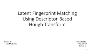 Latent Fingerprint Matching 
Using Descriptor-Based 
Hough Transform 
1 
Guided By 
Jose Martin M.J 
Presented By 
Vishakh K.V 
Roll no: 61 
 