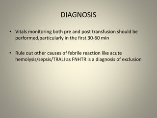DIAGNOSIS
• Vitals monitoring both pre and post transfusion should be
performed,particularly in the first 30-60 min
• Rule out other causes of febrile reaction like acute
hemolysis/sepsis/TRALI as FNHTR is a diagnosis of exclusion
 