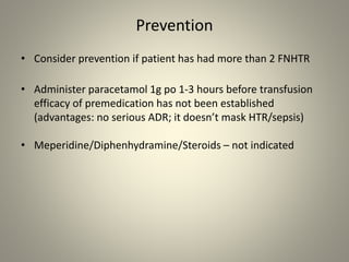 Prevention
• Consider prevention if patient has had more than 2 FNHTR
• Administer paracetamol 1g po 1-3 hours before transfusion
efficacy of premedication has not been established
(advantages: no serious ADR; it doesn’t mask HTR/sepsis)
• Meperidine/Diphenhydramine/Steroids – not indicated
 